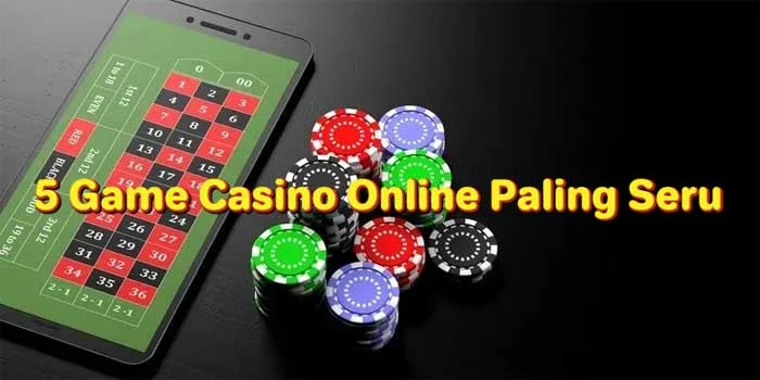5-Game-Casino-Online-Paling-Seru-Dan-Menguntungkan-Untuk-Dimainkan